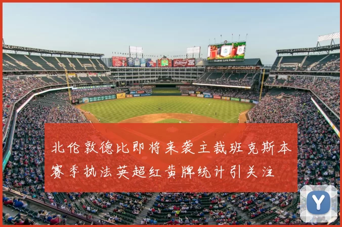 北伦敦德比即将来袭主裁班克斯本赛季执法英超红黄牌统计引关注
