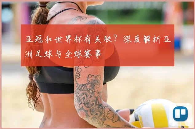 亚冠和世界杯有关联？深度解析亚洲足球与全球赛事