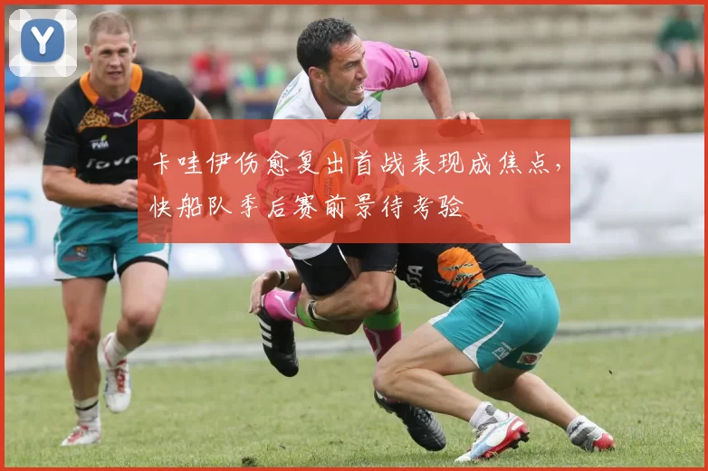 卡哇伊伤愈复出首战表现成焦点，快船队季后赛前景待考验