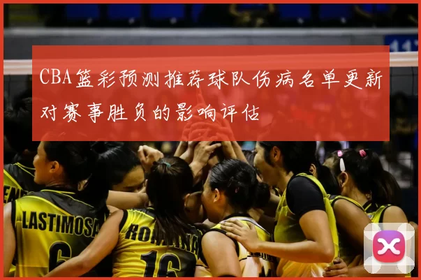 CBA篮彩预测推荐球队伤病名单更新对赛事胜负的影响评估
