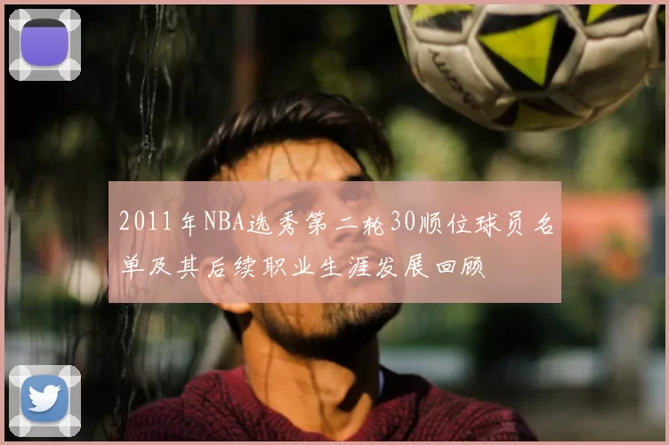 2011年NBA选秀第二轮30顺位球员名单及其后续职业生涯发展回顾