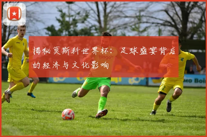 揭秘莫斯科世界杯：足球盛宴背后的经济与文化影响