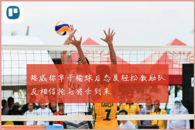 路威称华子输球后态度轻松激励队友相信抢七将会到来