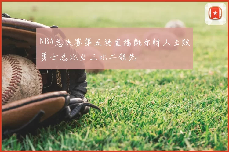 NBA总决赛第五场直播凯尔特人击败勇士总比分三比二领先