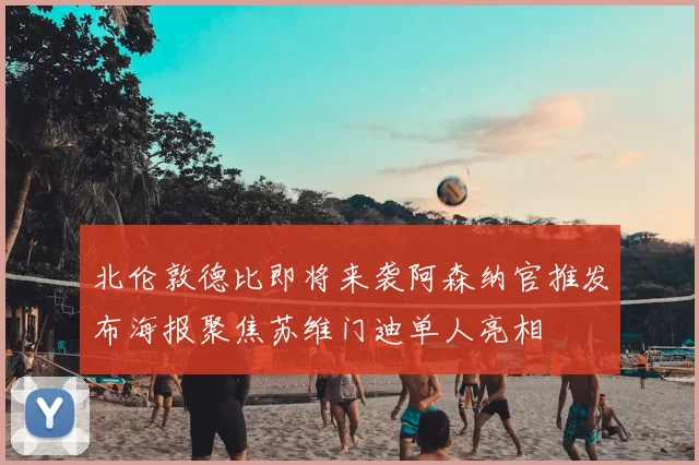 北伦敦德比即将来袭阿森纳官推发布海报聚焦苏维门迪单人亮相