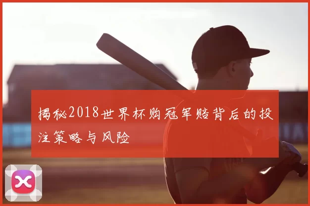 揭秘2018世界杯购冠军赔背后的投注策略与风险