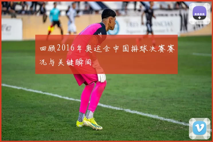 回顾2016年奥运会中国排球决赛赛况与关键瞬间
