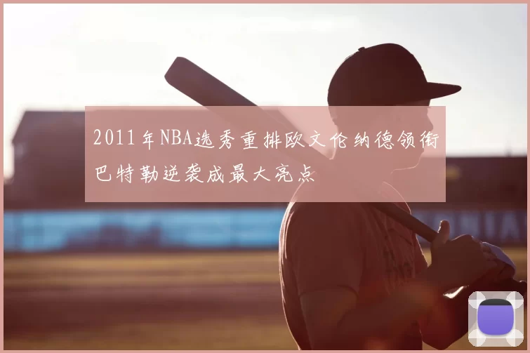 2011年NBA选秀重排欧文伦纳德领衔巴特勒逆袭成最大亮点