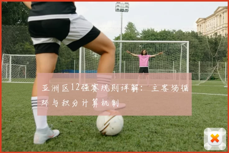 亚洲区12强赛规则详解:主客场循环与积分计算机制