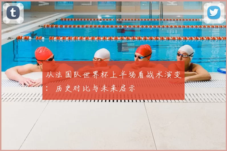 从法国队世界杯上半场看战术演变：历史对比与未来启示
