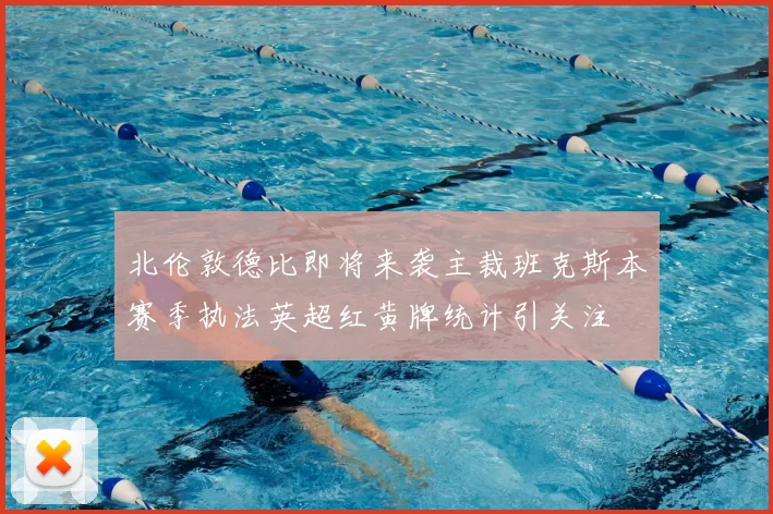 北伦敦德比即将来袭主裁班克斯本赛季执法英超红黄牌统计引关注