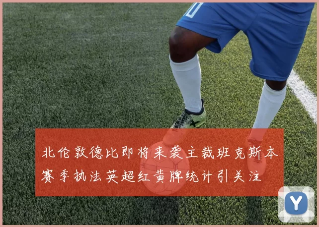 北伦敦德比即将来袭主裁班克斯本赛季执法英超红黄牌统计引关注