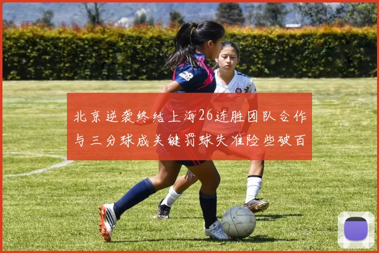 北京逆袭终结上海26连胜团队合作与三分球成关键罚球失准险些破百