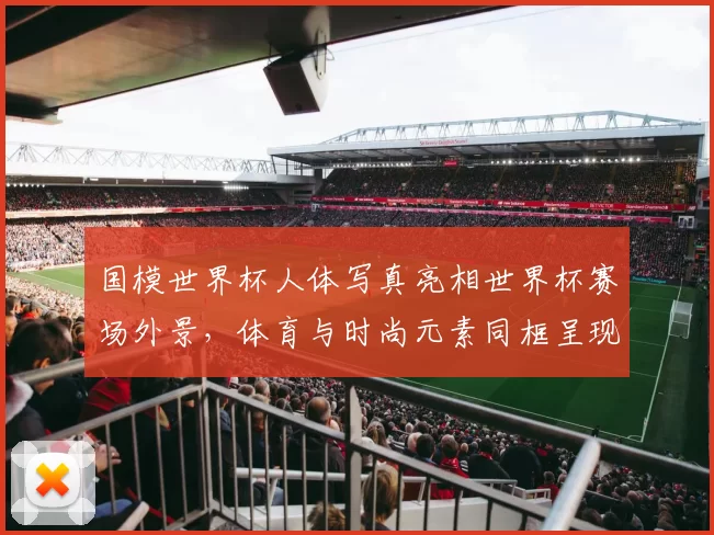 国模世界杯人体写真亮相世界杯赛场外景，体育与时尚元素同框呈现