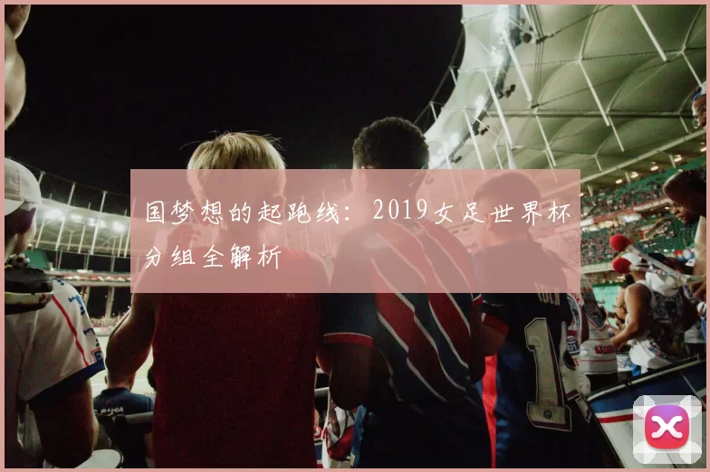 国梦想的起跑线：2019女足世界杯分组全解析