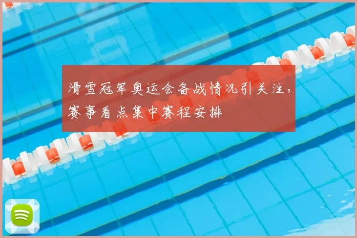 滑雪冠军奥运会备战情况引关注，赛事看点集中赛程安排