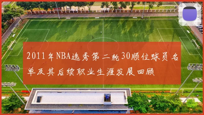 2011年NBA选秀第二轮30顺位球员名单及其后续职业生涯发展回顾