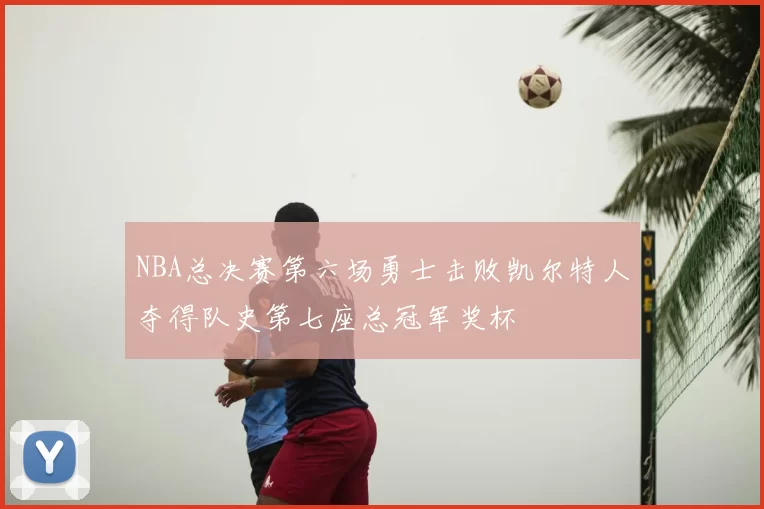 NBA总决赛第六场勇士击败凯尔特人夺得队史第七座总冠军奖杯