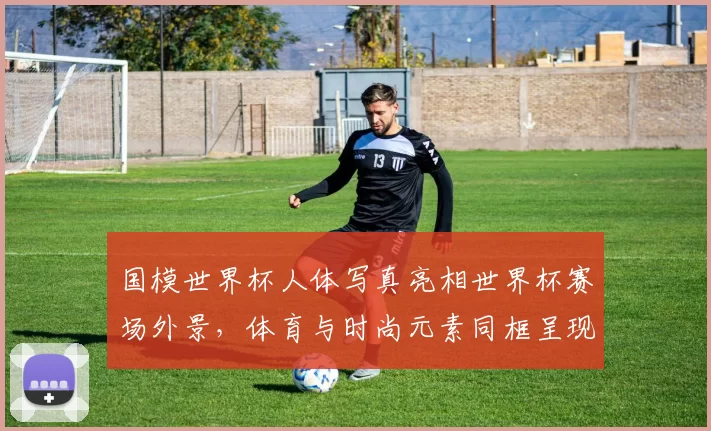 国模世界杯人体写真亮相世界杯赛场外景，体育与时尚元素同框呈现
