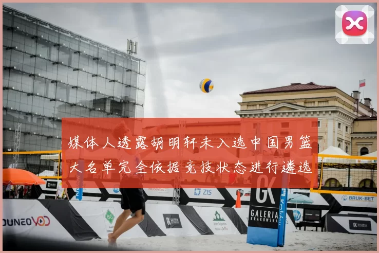 媒体人透露胡明轩未入选中国男篮大名单完全依据竞技状态进行遴选