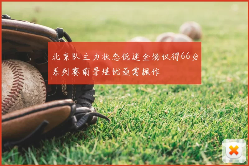 北京队主力状态低迷全场仅得66分系列赛前景堪忧亟需振作