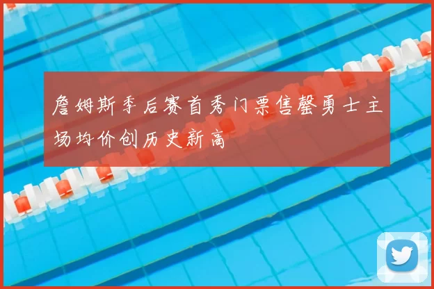 詹姆斯季后赛首秀门票售罄勇士主场均价创历史新高