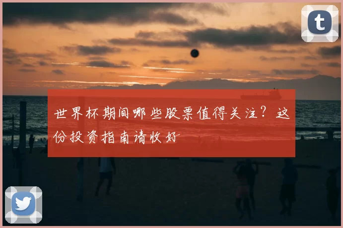 世界杯期间哪些股票值得关注?这份投资指南请收好