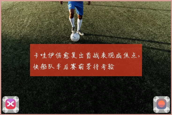 卡哇伊伤愈复出首战表现成焦点，快船队季后赛前景待考验