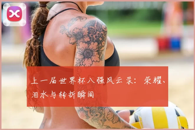 上一届世界杯八强风云录：荣耀、泪水与转折瞬间
