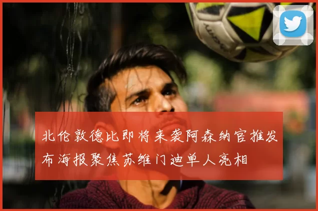 北伦敦德比即将来袭阿森纳官推发布海报聚焦苏维门迪单人亮相
