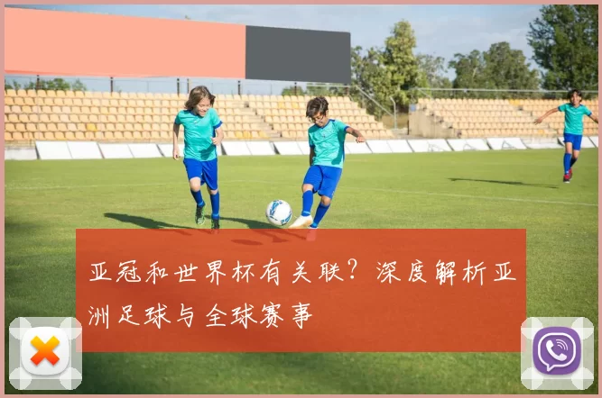 亚冠和世界杯有关联?深度解析亚洲足球与全球赛事