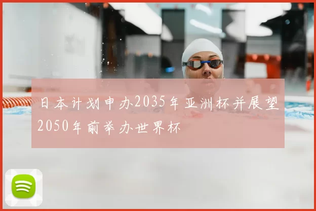 日本计划申办2035年亚洲杯并展望2050年前举办世界杯