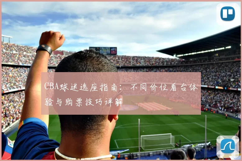 CBA球迷选座指南：不同价位看台体验与购票技巧详解