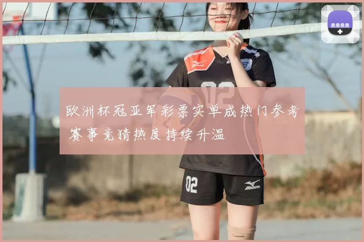欧洲杯冠亚军彩票实单成热门参考 赛事竞猜热度持续升温