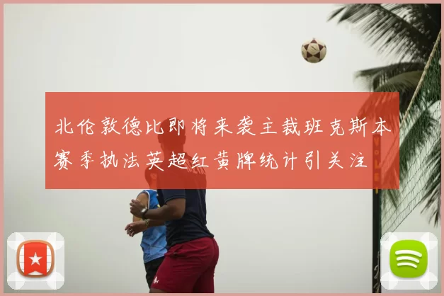 北伦敦德比即将来袭主裁班克斯本赛季执法英超红黄牌统计引关注