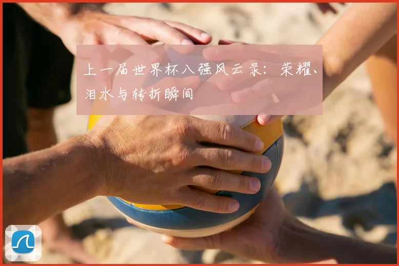 上一届世界杯八强风云录：荣耀、泪水与转折瞬间