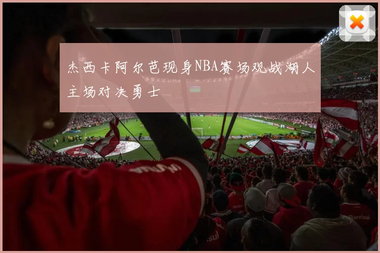 杰西卡阿尔芭现身NBA赛场观战湖人主场对决勇士