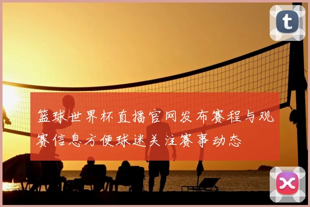 篮球世界杯直播官网发布赛程与观赛信息方便球迷关注赛事动态