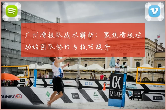 广州滑板队战术解析：聚焦滑板运动的团队协作与技巧提升