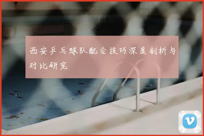 西安乒乓球队配合技巧深度剖析与对比研究