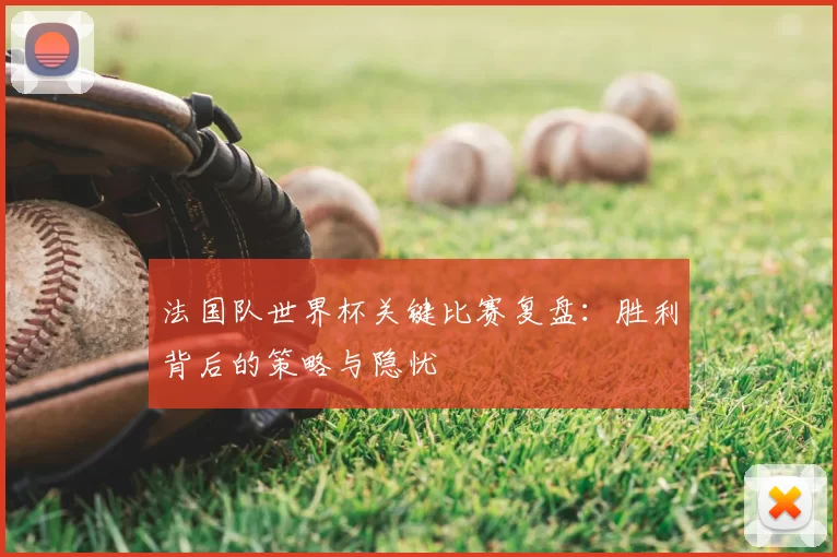 法国队世界杯关键比赛复盘：胜利背后的策略与隐忧