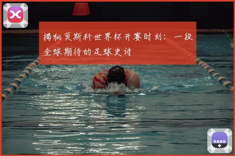 揭秘莫斯科世界杯开赛时刻：一段全球期待的足球史诗