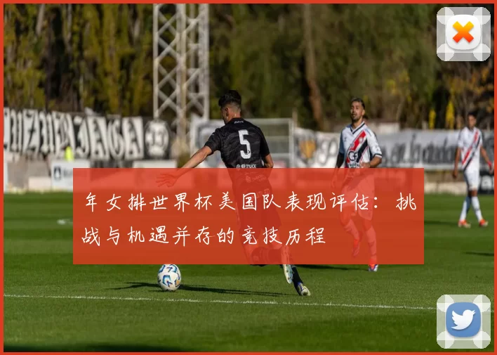 年女排世界杯美国队表现评估:挑战与机遇并存的竞技历程