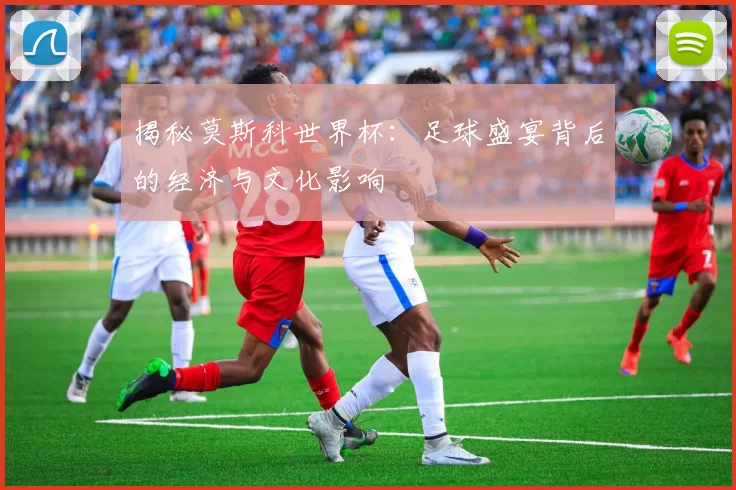 揭秘莫斯科世界杯：足球盛宴背后的经济与文化影响
