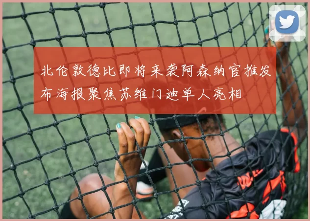 北伦敦德比即将来袭阿森纳官推发布海报聚焦苏维门迪单人亮相