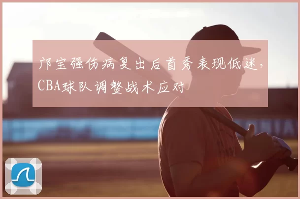 邝宝强伤病复出后首秀表现低迷,CBA球队调整战术应对