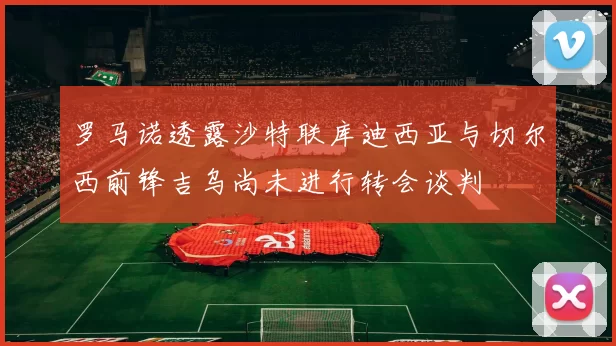 罗马诺透露沙特联库迪西亚与切尔西前锋吉乌尚未进行转会谈判