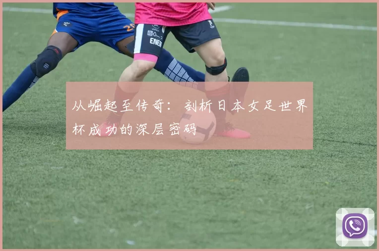 从崛起至传奇：剖析日本女足世界杯成功的深层密码
