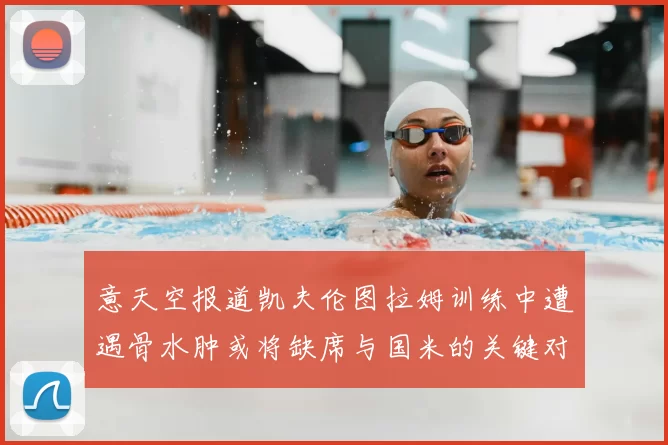 意天空报道凯夫伦图拉姆训练中遭遇骨水肿或将缺席与国米的关键对决