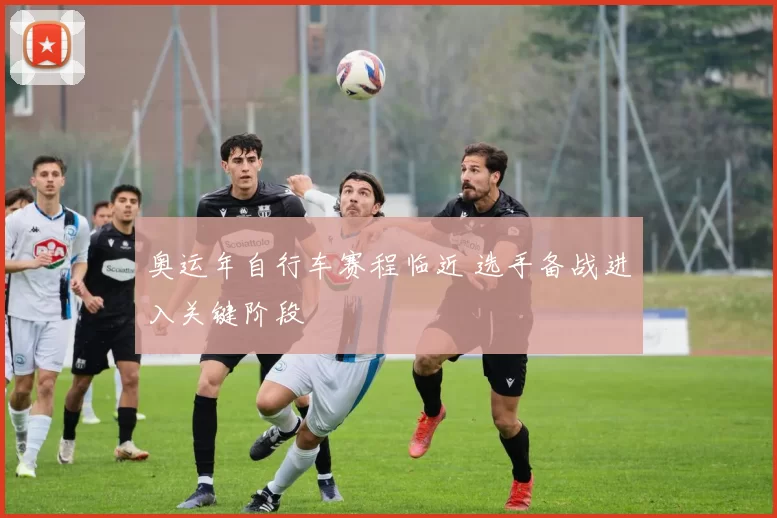 奥运年自行车赛程临近 选手备战进入关键阶段